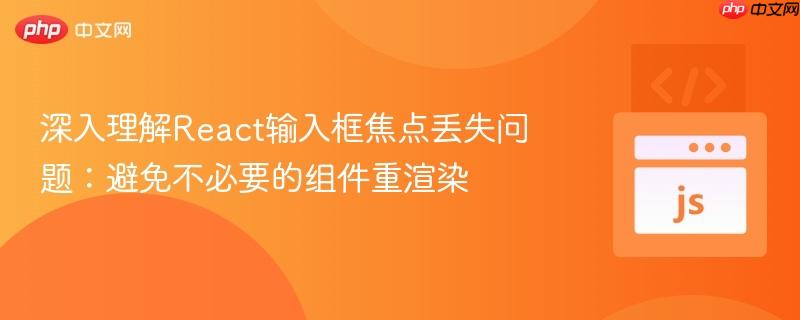 深入理解react输入框焦点丢失问题：避免不必要的组件重渲染