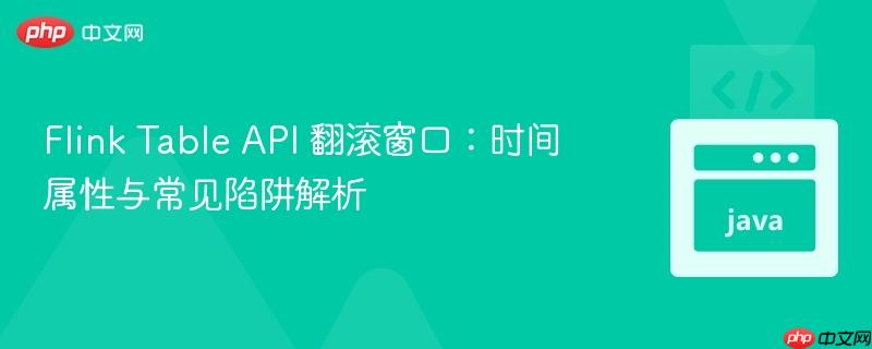 flink table api 翻滚窗口:时间属性与常见陷阱解析