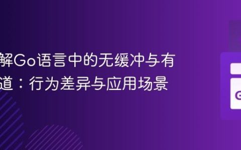 深入理解Go语言中的无缓冲与有缓冲通道：行为差异与应用场景