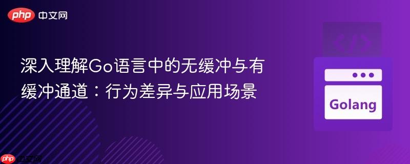 深入理解Go语言中的无缓冲与有缓冲通道:行为差异与应用场景