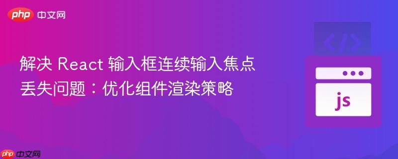 解决 React 输入框连续输入焦点丢失问题:优化组件渲染策略