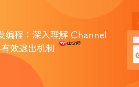 Go 并发编程：深入理解 Channel 死锁与有效退出机制