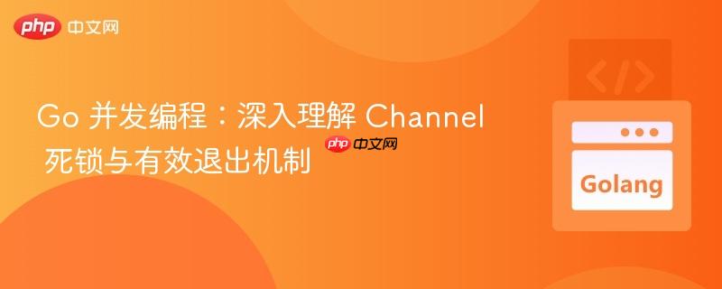 Go 并发编程:深入理解 Channel 死锁与有效退出机制