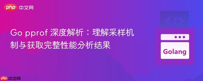 Go pprof 深度解析:理解采样机制与获取完整性能分析结果