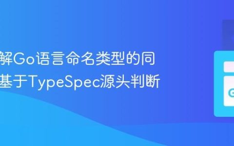 深入理解Go语言命名类型的同一性：基于TypeSpec源头判断