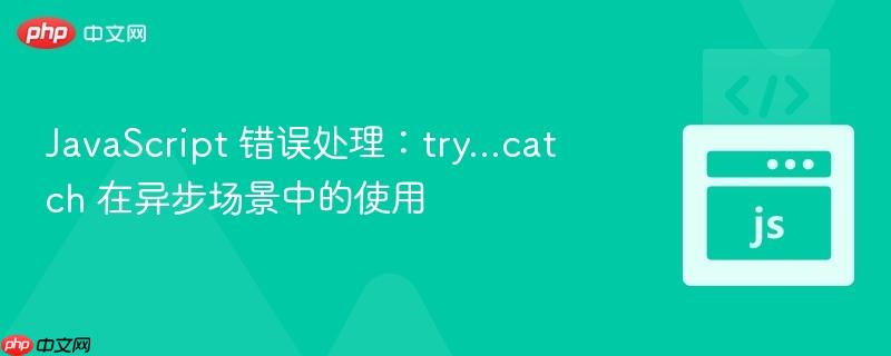 javascript 错误处理:try...catch 在异步场景中的使用
