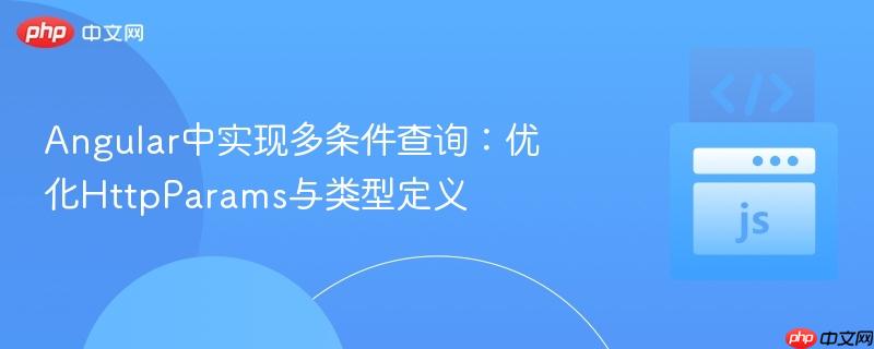 Angular中实现多条件查询:优化HttpParams与类型定义