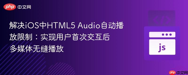 解决ios中html5 audio自动播放限制:实现用户首次交互后多媒体无缝播放