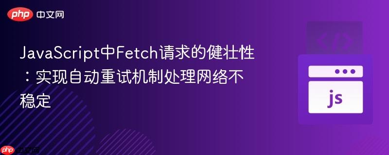 JavaScript中Fetch请求的健壮性:实现自动重试机制处理网络不稳定