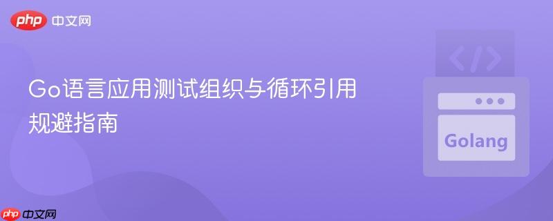 Go语言应用测试组织与循环引用规避指南