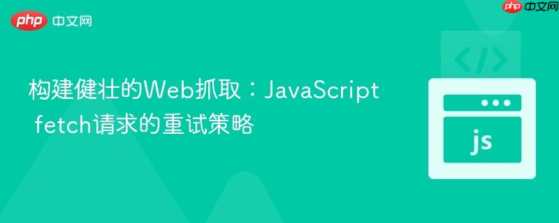 构建健壮的Web抓取:JavaScript fetch请求的重试策略
