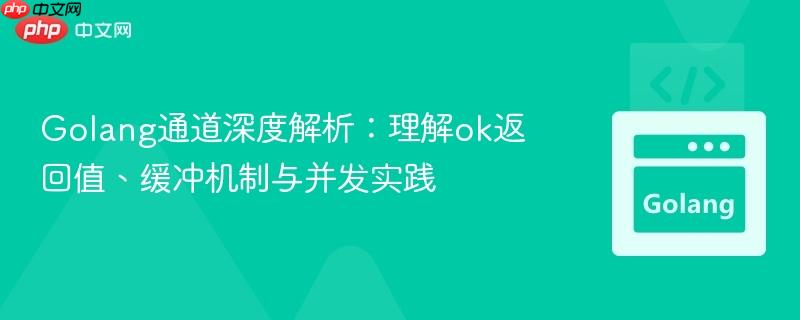 Golang通道深度解析:理解ok返回值、缓冲机制与并发实践
