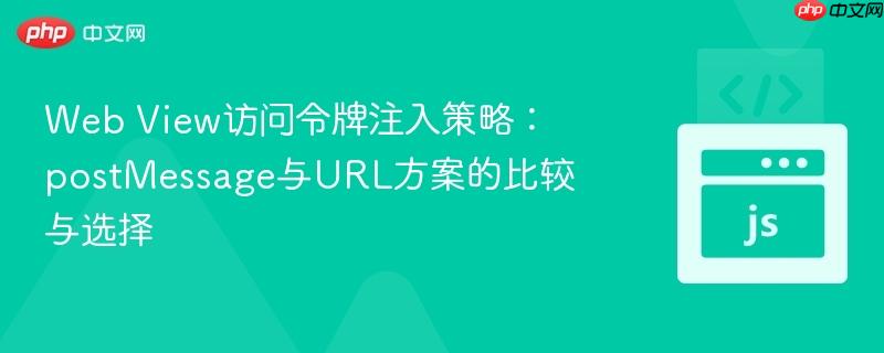 web view访问令牌注入策略:postmessage与url方案的比较与选择