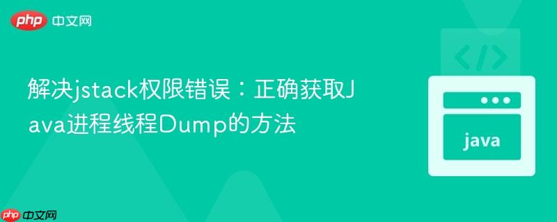 解决jstack权限错误:正确获取Java进程线程Dump的方法