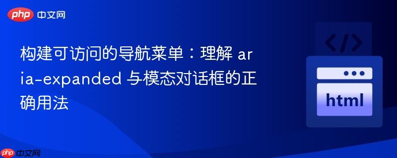 构建可访问的导航菜单:理解 aria-expanded 与模态对话框的正确用法