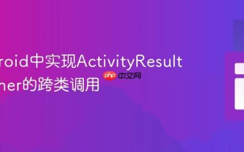 在Android中实现ActivityResultLauncher的跨类调用