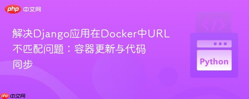 解决Django应用在Docker中URL不匹配问题:容器更新与代码同步