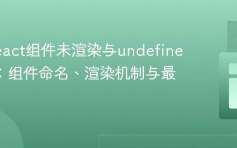 解决React组件未渲染与undefined错误：组件命名、渲染机制与最佳实践