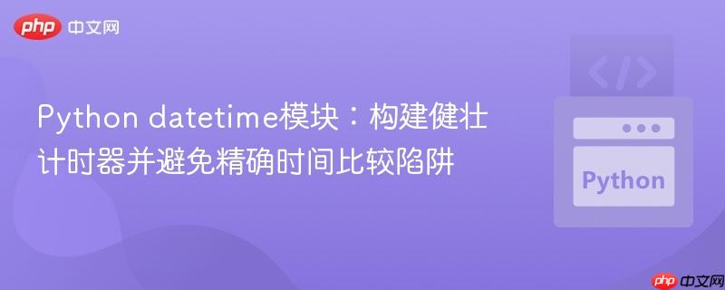 Python datetime模块:构建健壮计时器并避免精确时间比较陷阱