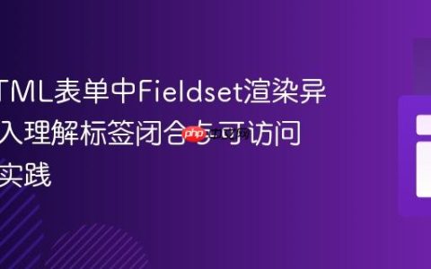 解决HTML表单中Fieldset渲染异常：深入理解标签闭合与可访问性最佳实践