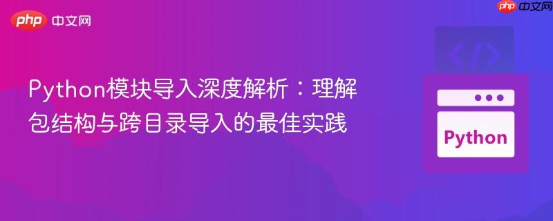 Python模块导入深度解析:理解包结构与跨目录导入的最佳实践