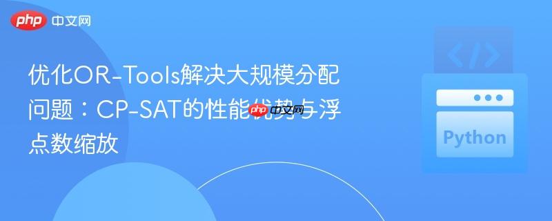 优化OR-Tools解决大规模分配问题:CP-SAT的性能优势与浮点数缩放