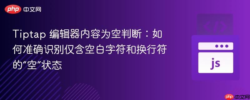 Tiptap 编辑器内容为空判断:如何准确识别仅含空白字符和换行符的“空”状态