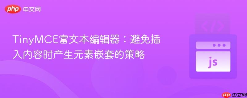 TinyMCE富文本编辑器:避免插入内容时产生元素嵌套的策略