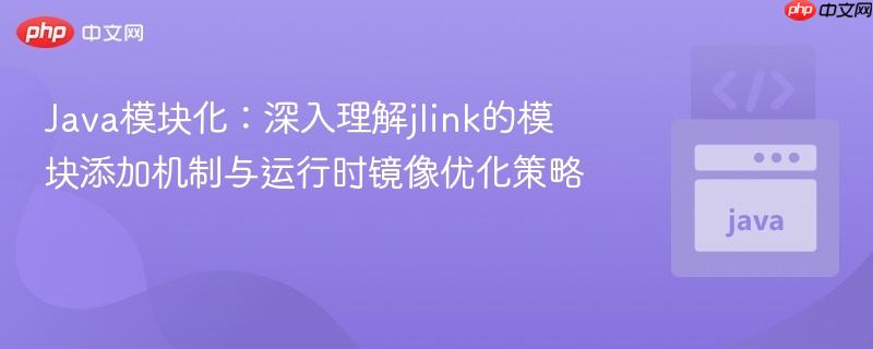 Java模块化:深入理解jlink的模块添加机制与运行时镜像优化策略