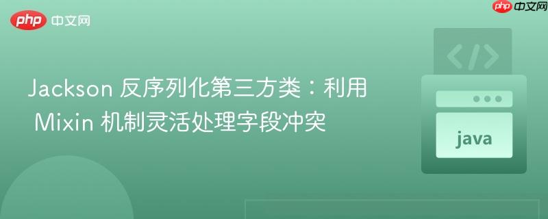 Jackson 反序列化第三方类:利用 Mixin 机制灵活处理字段冲突