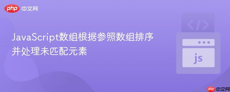 JavaScript数组根据参照数组排序并处理未匹配元素