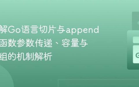 深入理解Go语言切片与append操作：函数参数传递、容量与底层数组的机制解析