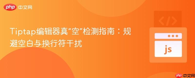 tiptap编辑器真“空”检测指南:规避空白与换行符干扰