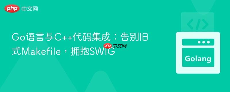 Go语言与C++代码集成：告别旧式Makefile，拥抱SWIG