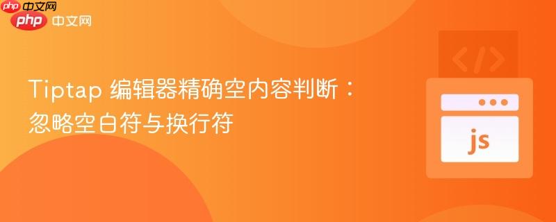 tiptap 编辑器精确空内容判断:忽略空白符与换行符