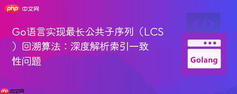 Go语言实现最长公共子序列(LCS)回溯算法:深度解析索引一致性问题