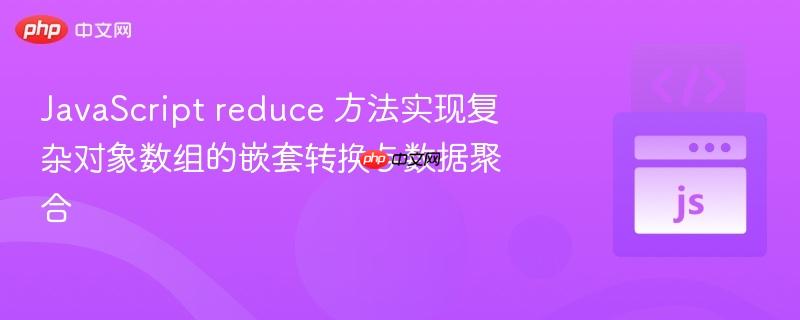 javascript reduce 方法实现复杂对象数组的嵌套转换与数据聚合