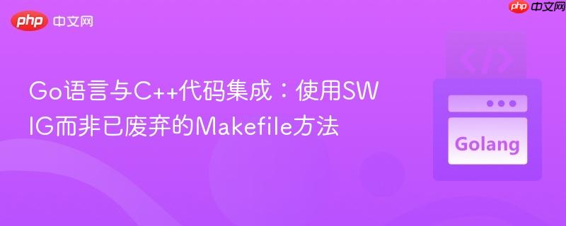 Go语言与C++代码集成:使用SWIG而非已废弃的Makefile方法