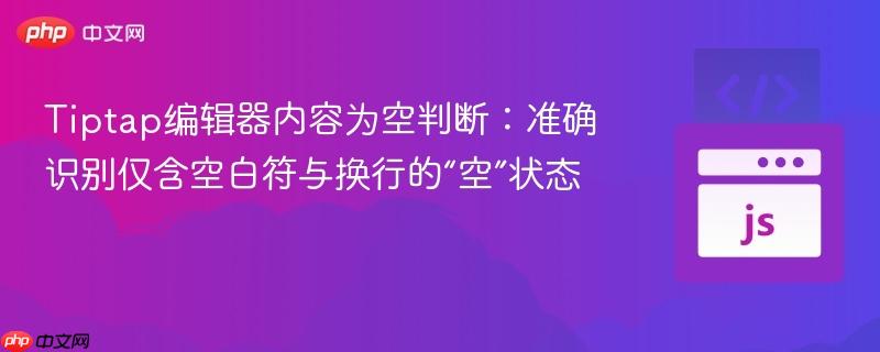 tiptap编辑器内容为空判断:准确识别仅含空白符与换行的“空”状态