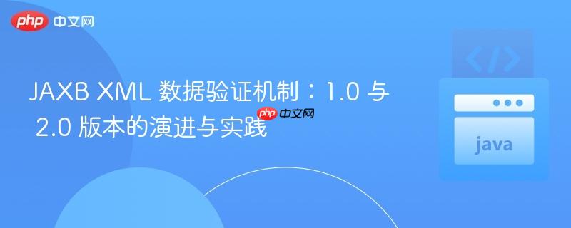 JAXB XML 数据验证机制:1.0 与 2.0 版本的演进与实践
