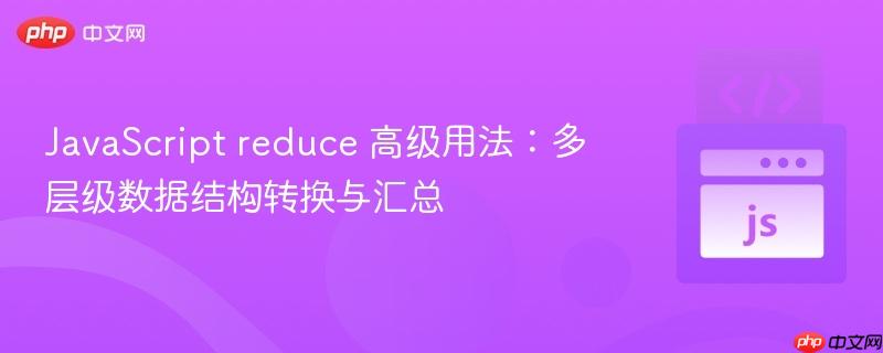 JavaScript reduce 高级用法：多层级数据结构转换与汇总