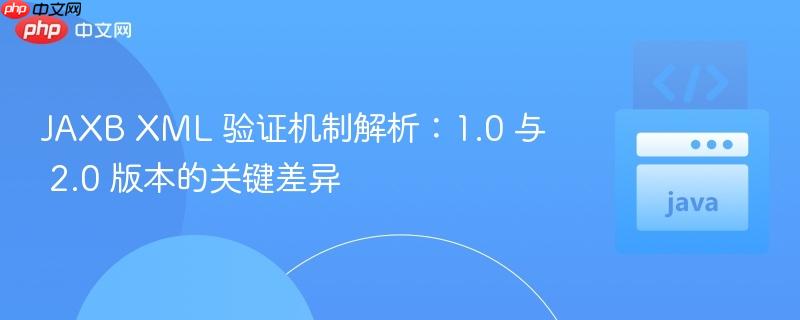 JAXB XML 验证机制解析:1.0 与 2.0 版本的关键差异