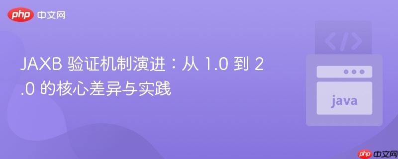 JAXB 验证机制演进:从 1.0 到 2.0 的核心差异与实践