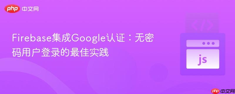 Firebase集成Google认证：无密码用户登录的最佳实践