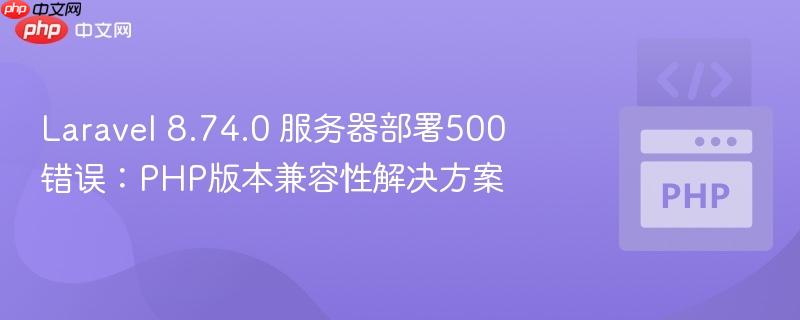 Laravel 8.74.0 服务器部署500错误:PHP版本兼容性解决方案