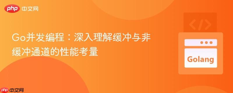 Go并发编程:深入理解缓冲与非缓冲通道的性能考量