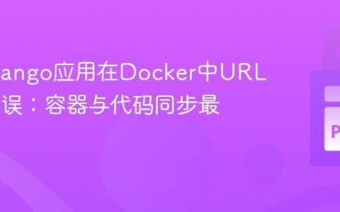 解决Django应用在Docker中URL 404错误：容器与代码同步最佳实践