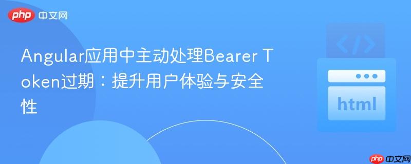 Angular应用中主动处理Bearer Token过期:提升用户体验与安全性
