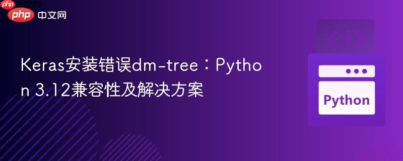 Keras安装错误dm-tree:Python 3.12兼容性及解决方案