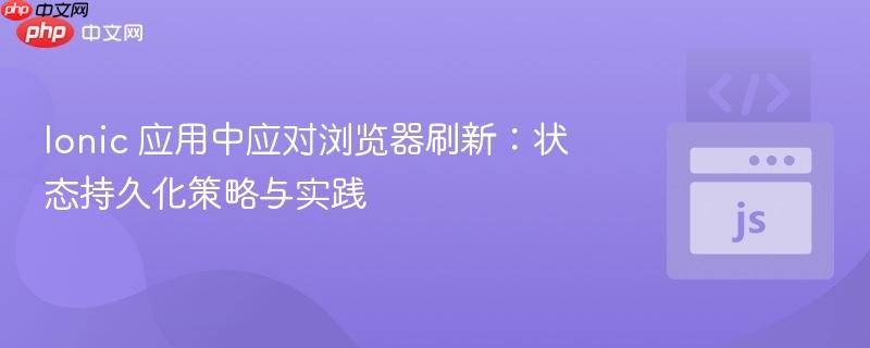 Ionic 应用中应对浏览器刷新:状态持久化策略与实践